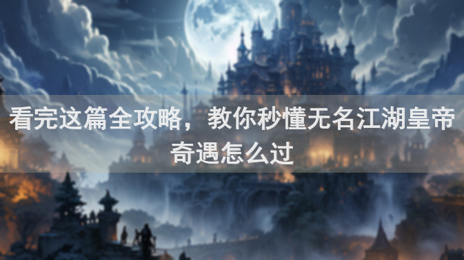 看完这篇全攻略，教你秒懂无名江湖皇帝奇遇怎么过