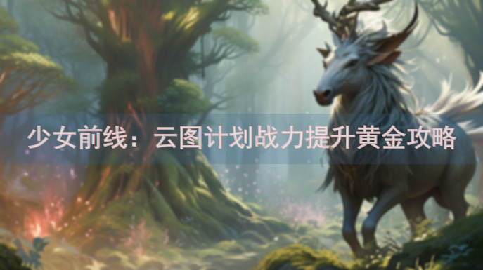 少女前线：云图计划战力提升黄金攻略