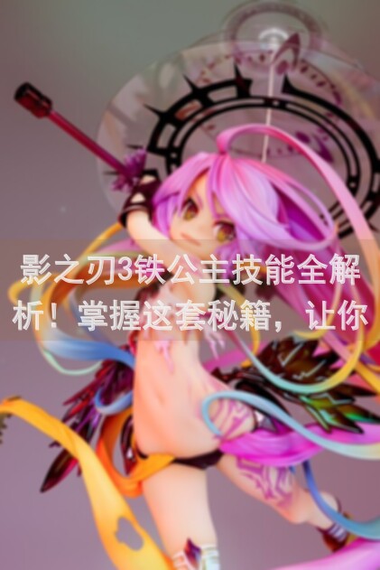 影之刃3铁公主技能全解析！掌握这套秘籍，让你的战力秒变输出天花板！