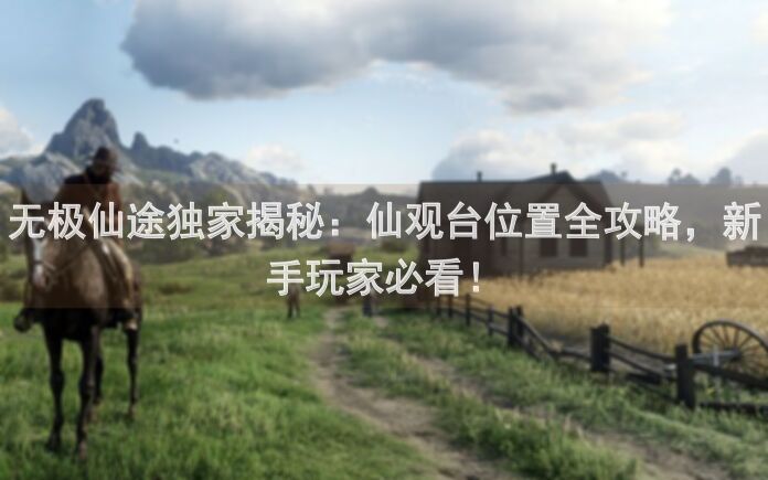 无极仙途独家揭秘：仙观台位置全攻略，新手玩家必看！