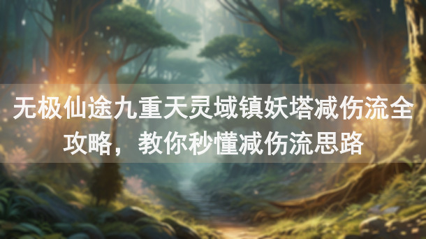无极仙途九重天灵域镇妖塔减伤流全攻略，教你秒懂减伤流思路