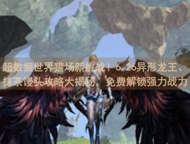 超数据世界猎场新挑战！6.26异形龙王、抹茶馒头攻略大揭秘，免费解锁强力战力组合教学！