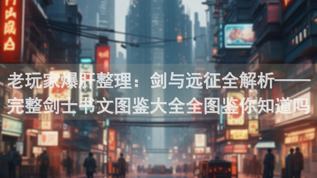 老玩家爆肝整理：剑与远征全解析——完整剑士书文图鉴大全全图鉴你知道吗？看完就知道！