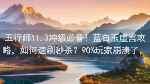 五行师11.3冲级必备！蓝白玉虚宫攻略，如何速刷秒杀？90%玩家崩溃了，看懂这些建议轻松通关！