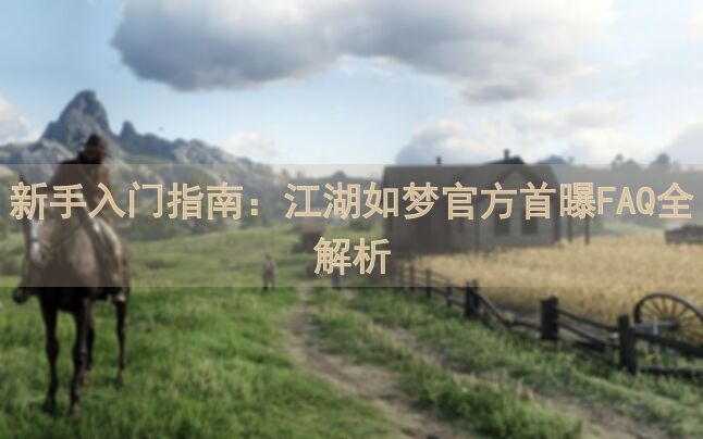 新手入门指南：江湖如梦官方首曝FAQ全解析