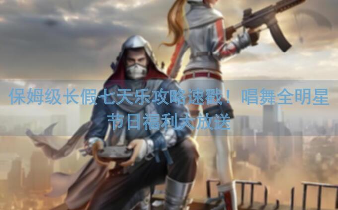 保姆级长假七天乐攻略速戳！唱舞全明星节日福利大放送