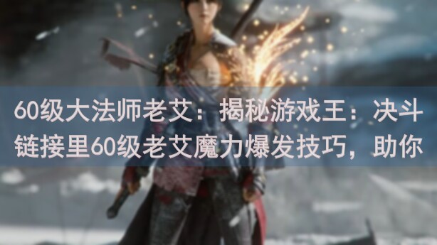 60级大法师老艾：揭秘游戏王：决斗链接里60级老艾魔力爆发技巧，助你轻松过关！